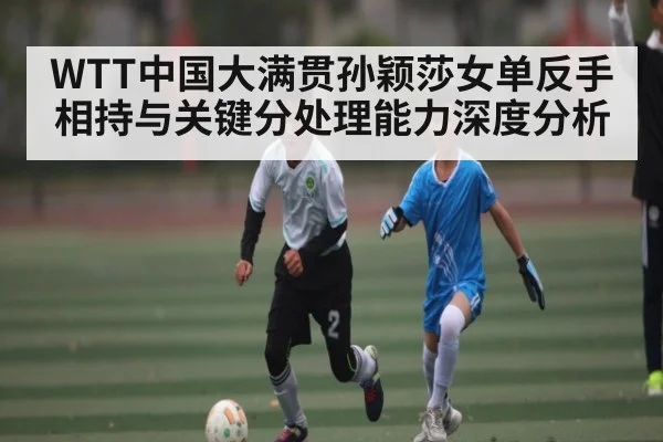 WTT中国大满贯孙颖莎女单反手相持与关键分处理能力深度分析